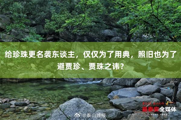 给珍珠更名袭东谈主，仅仅为了用典，照旧也为了避贾珍、贾珠之讳？