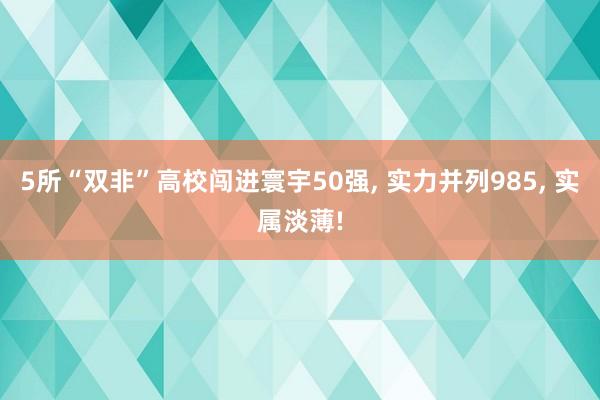 5所“双非”高校闯进寰宇50强, 实力并列985, 实属淡薄!