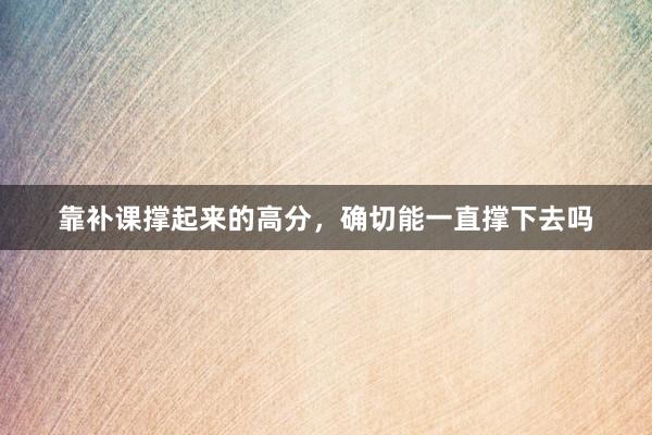 靠补课撑起来的高分，确切能一直撑下去吗