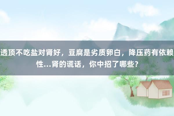 透顶不吃盐对肾好，豆腐是劣质卵白，降压药有依赖性...肾的谎话，你中招了哪些？