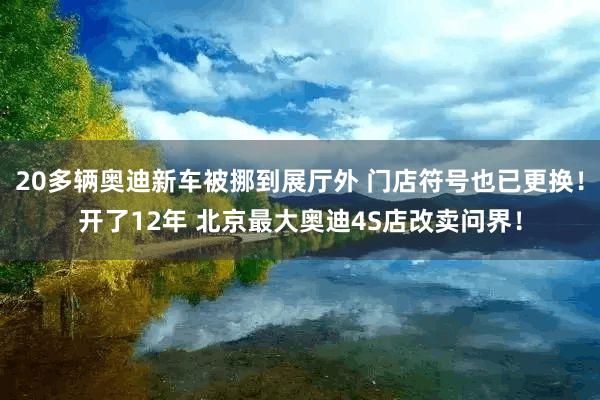20多辆奥迪新车被挪到展厅外 门店符号也已更换！开了12年 北京最大奥迪4S店改卖问界！