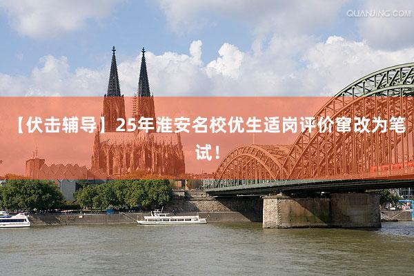 【伏击辅导】25年淮安名校优生适岗评价窜改为笔试！